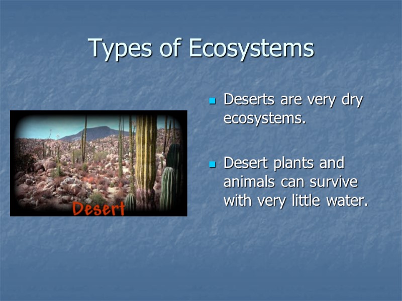 Types of Ecosystems Deserts are very dry ecosystems.  Desert plants and animals can